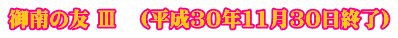 御南の友 Ⅲ　（平成30年11月30日終了）