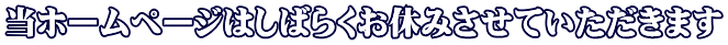 当ホームページはしばらくお休みさせていただきます